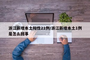 浙江新增本土阳性21例/浙江新增本土1例是怎么回事