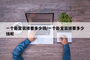 一个卧室装修要多少钱/一个卧室装修要多少钱呢