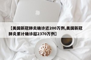 【美国新冠肺炎确诊近200万例,美国新冠肺炎累计确诊超2370万例】