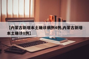 【内蒙古新增本土确诊病例4例,内蒙古新增本土确诊8例】