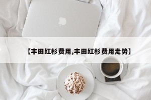 【丰田红杉费用,丰田红杉费用走势】