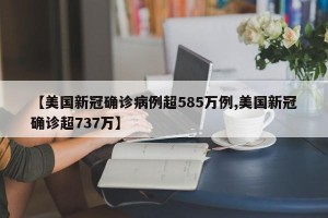 【美国新冠确诊病例超585万例,美国新冠确诊超737万】