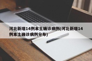 河北新增14例本土确诊病例(河北新增14例本土确诊病例分布)