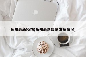 扬州最新疫情(扬州最新疫情发布情况)