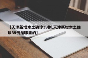 【天津新增本土确诊39例,天津新增本土确诊39例是哪里的】