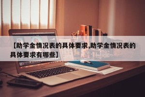 【助学金情况表的具体要求,助学金情况表的具体要求有哪些】