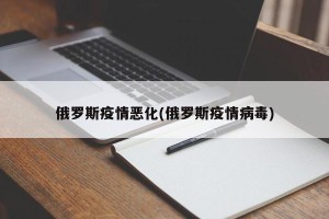 俄罗斯疫情恶化(俄罗斯疫情病毒)