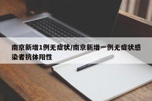 南京新增1例无症状/南京新增一例无症状感染者抗体阳性