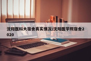 沈阳医科大宿舍真实情况/沈阳医学院宿舍2020