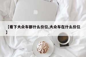【看下大众车都什么价位,大众车在什么价位】