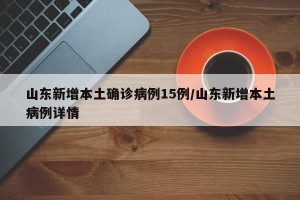 山东新增本土确诊病例15例/山东新增本土病例详情