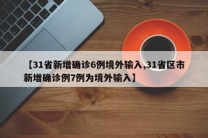 【31省新增确诊6例境外输入,31省区市新增确诊例7例为境外输入】