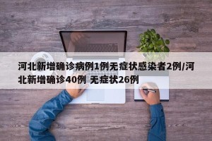 河北新增确诊病例1例无症状感染者2例/河北新增确诊40例 无症状26例