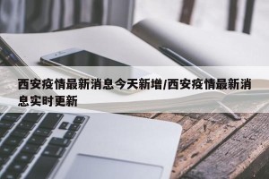 西安疫情最新消息今天新增/西安疫情最新消息实时更新