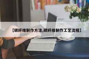 【碳纤维制作方法,碳纤维制作工艺流程】