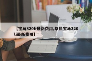 【宝马320li最新费用,华晨宝马320li最新费用】