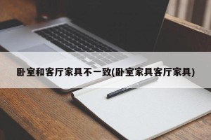卧室和客厅家具不一致(卧室家具客厅家具)