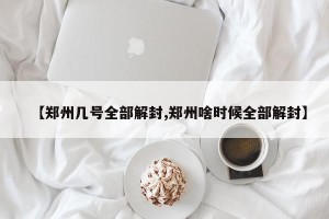 【郑州几号全部解封,郑州啥时候全部解封】