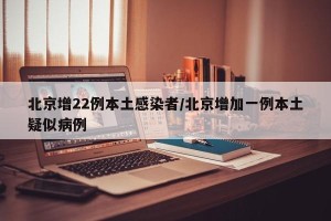 北京增22例本土感染者/北京增加一例本土疑似病例