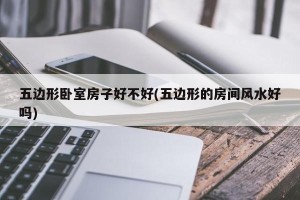 五边形卧室房子好不好(五边形的房间风水好吗)