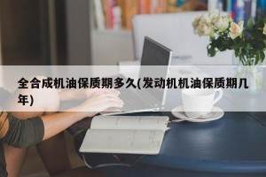 全合成机油保质期多久(发动机机油保质期几年)