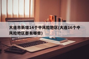 大连市新增14个中风险地区(大连16个中风险地区都有哪些)