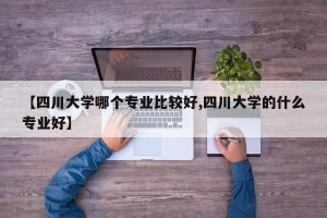 【四川大学哪个专业比较好,四川大学的什么专业好】