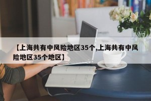 【上海共有中风险地区35个,上海共有中风险地区35个地区】