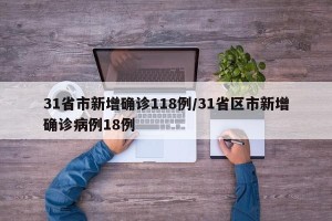 31省市新增确诊118例/31省区市新增确诊病例18例