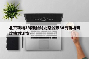 北京新增36例确诊(北京公布36例新增确诊病例详情)