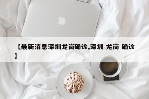 【最新消息深圳龙岗确诊,深圳 龙岗 确诊】