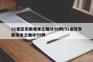 31省区市新增本土确诊50例/31省区市新增本土确诊59例