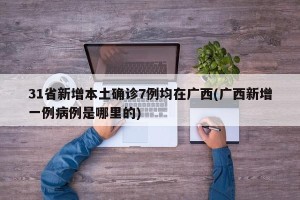 31省新增本土确诊7例均在广西(广西新增一例病例是哪里的)