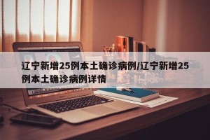 辽宁新增25例本土确诊病例/辽宁新增25例本土确诊病例详情