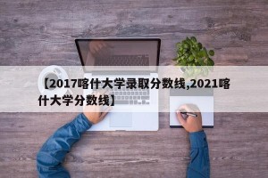 【2017喀什大学录取分数线,2021喀什大学分数线】