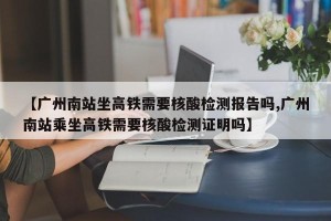 【广州南站坐高铁需要核酸检测报告吗,广州南站乘坐高铁需要核酸检测证明吗】