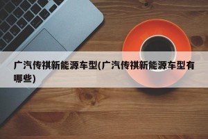 广汽传祺新能源车型(广汽传祺新能源车型有哪些)
