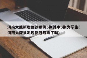 河南太康新增确诊病例5例其中3例为学生(河南太康县出现新冠病毒了吗)