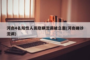 河南4名阳性人员隐瞒流调被立案(河南确诊流调)