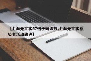 【上海无症状57倍于确诊数,上海无症状感染者活动轨迹】