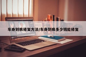 车身划痕修复方法/车身划痕多少钱能修复