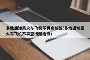 多地通知乘火车飞机不再查核酸(多地通知乘火车飞机不再查核酸检测)