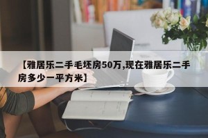 【雅居乐二手毛坯房50万,现在雅居乐二手房多少一平方米】