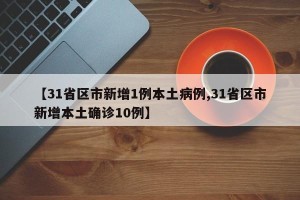 【31省区市新增1例本土病例,31省区市新增本土确诊10例】