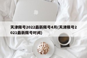 天津限号2022最新限号4月(天津限号2021最新限号时间)