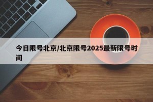 今日限号北京/北京限号2025最新限号时间