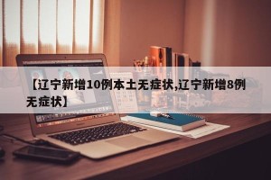 【辽宁新增10例本土无症状,辽宁新增8例无症状】