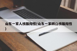 山东一家人核酸阳性(山东一家四口核酸阳性)
