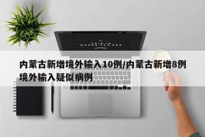 内蒙古新增境外输入10例/内蒙古新增8例境外输入疑似病例