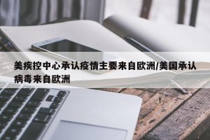 美疾控中心承认疫情主要来自欧洲/美国承认病毒来自欧洲